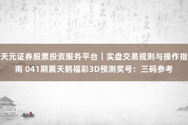 天元证券股票投资服务平台｜实盘交易规则与操作指南 041期黑天鹅福彩3D预测奖号：三码参考