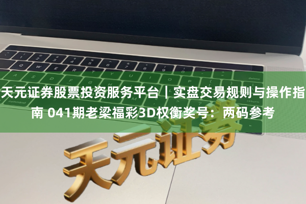 天元证券股票投资服务平台｜实盘交易规则与操作指南 041期老梁福彩3D权衡奖号：两码参考
