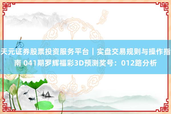天元证券股票投资服务平台｜实盘交易规则与操作指南 041期罗辉福彩3D预测奖号：012路分析
