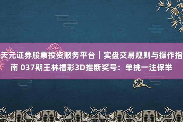 天元证券股票投资服务平台｜实盘交易规则与操作指南 037期王林福彩3D推断奖号：单挑一注保举