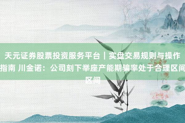 天元证券股票投资服务平台｜实盘交易规则与操作指南 川金诺：公司刻下举座产能期骗率处于合理区间