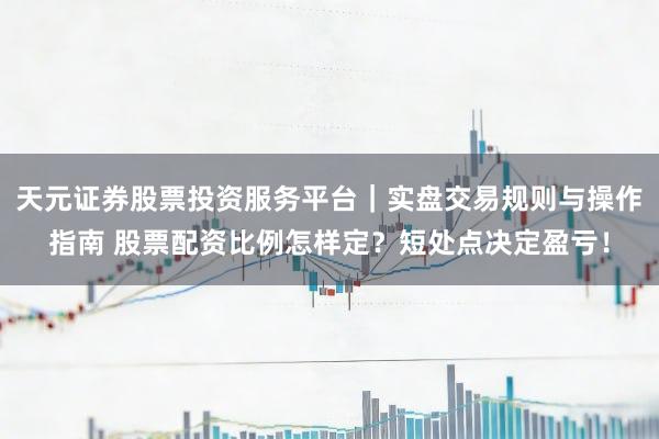 天元证券股票投资服务平台｜实盘交易规则与操作指南 股票配资比例怎样定？短处点决定盈亏！