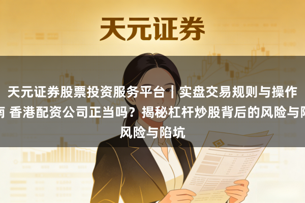 天元证券股票投资服务平台｜实盘交易规则与操作指南 香港配资公司正当吗？揭秘杠杆炒股背后的风险与陷坑