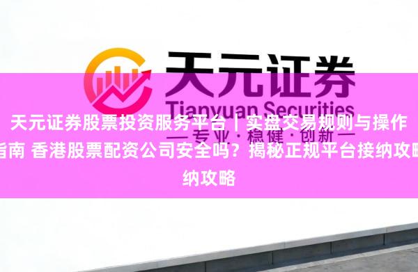 天元证券股票投资服务平台｜实盘交易规则与操作指南 香港股票配资公司安全吗？揭秘正规平台接纳攻略