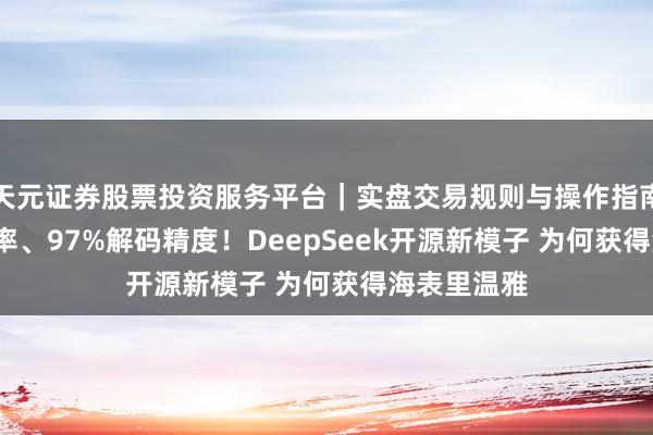 天元证券股票投资服务平台｜实盘交易规则与操作指南 10倍压缩率、97%解码精度！DeepSeek开源新模子 为何获得海表里温雅