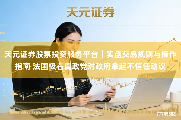 天元证券股票投资服务平台｜实盘交易规则与操作指南 法国极右翼政党对政府拿起不信任动议