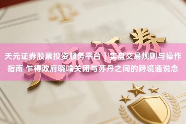 天元证券股票投资服务平台|实盘交易规则与操作指南 乍得政府晓喻关闭与苏丹之间的跨境通说念