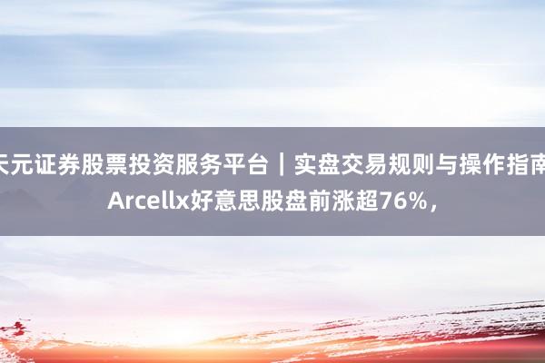 天元证券股票投资服务平台｜实盘交易规则与操作指南 Arcellx好意思股盘前涨超76%，