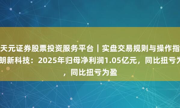 天元证券股票投资服务平台｜实盘交易规则与操作指南 朗新科技：2025年归母净利润1.05亿元，同比扭亏为盈