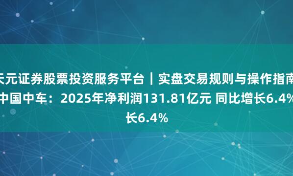 天元证券股票投资服务平台|实盘交易规则与操作指南 中国中车:2025年净利润131.81亿元 同比增长6.4%