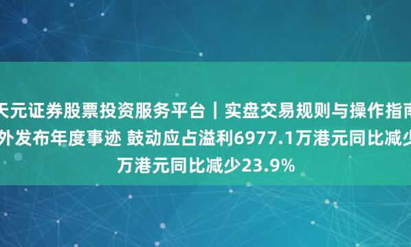 天元证券股票投资服务平台|实盘交易规则与操作指南 达利国外发布年度事迹 鼓动应占溢利6977.1万港元同比减少23.9%