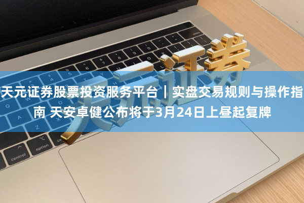 天元证券股票投资服务平台|实盘交易规则与操作指南 天安卓健公布将于3月24日上昼起复牌