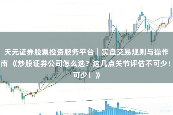 天元证券股票投资服务平台｜实盘交易规则与操作指南 《炒股证券公司怎么选？这几点关节评估不可少！》