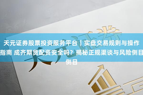 天元证券股票投资服务平台｜实盘交易规则与操作指南 成齐期货配资安全吗？揭秘正规渠谈与风险侧目