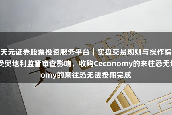 天元证券股票投资服务平台｜实盘交易规则与操作指南 京东：受奥地利监管审查影响，收购Ceconomy的来往恐无法按期完成