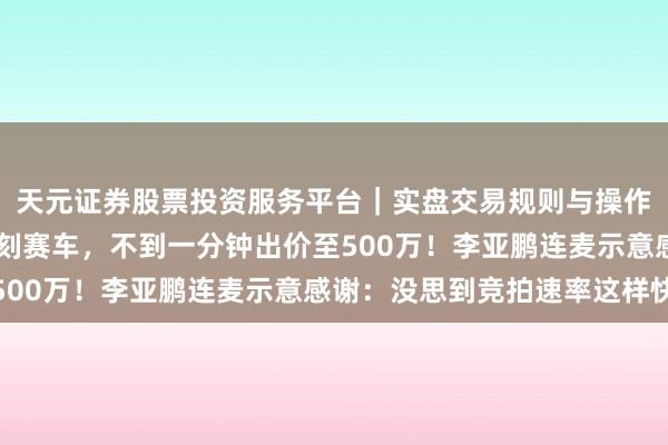 天元证券股票投资服务平台｜实盘交易规则与操作指南 张雪拍卖冠军复刻赛车，不到一分钟出价至500万！李亚鹏连麦示意感谢：没思到竞拍速率这样快