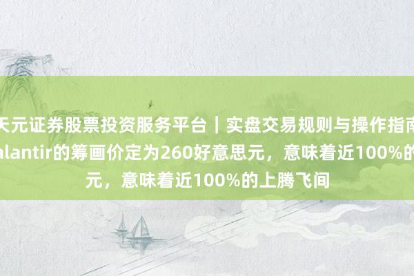 天元证券股票投资服务平台｜实盘交易规则与操作指南 花旗将Palantir的筹画价定为260好意思元，意味着近100%的上腾飞间