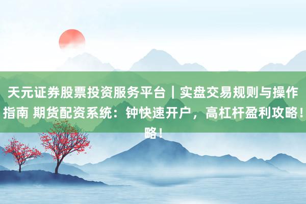 天元证券股票投资服务平台|实盘交易规则与操作指南 期货配资系统:钟快速开户,高杠杆盈利攻略!