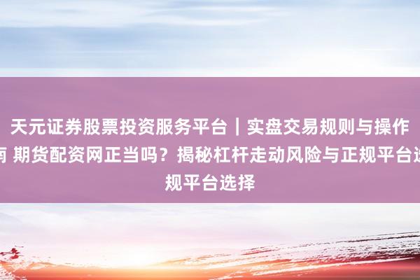 天元证券股票投资服务平台｜实盘交易规则与操作指南 期货配资网正当吗？揭秘杠杆走动风险与正规平台选择
