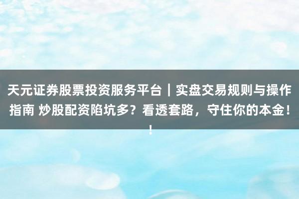 天元证券股票投资服务平台｜实盘交易规则与操作指南 炒股配资陷坑多？看透套路，守住你的本金！