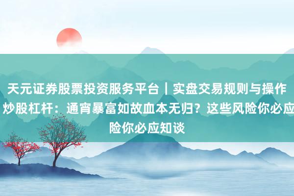 天元证券股票投资服务平台｜实盘交易规则与操作指南 炒股杠杆：通宵暴富如故血本无归？这些风险你必应知谈