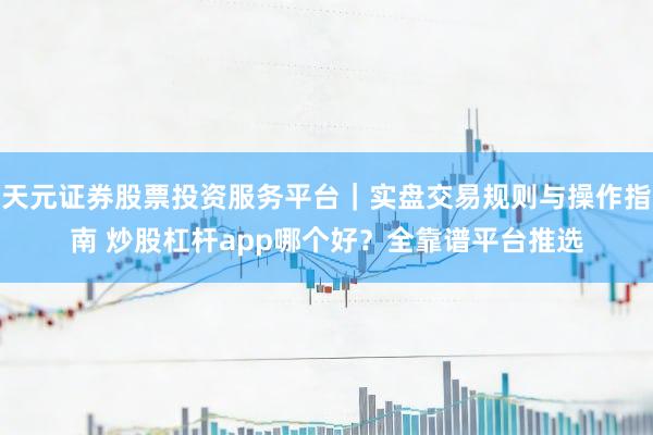 天元证券股票投资服务平台｜实盘交易规则与操作指南 炒股杠杆app哪个好？全靠谱平台推选