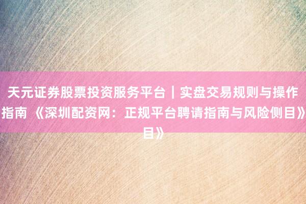 天元证券股票投资服务平台｜实盘交易规则与操作指南 《深圳配资网：正规平台聘请指南与风险侧目》