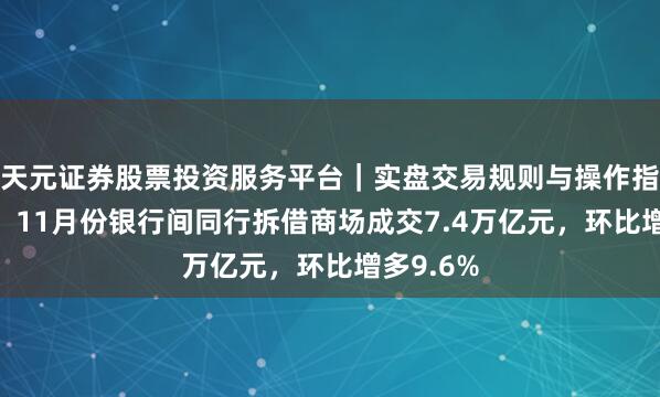 天元证券股票投资服务平台｜实盘交易规则与操作指南 央行：11月份银行间同行拆借商场成交7.4万亿元，环比增多9.6%