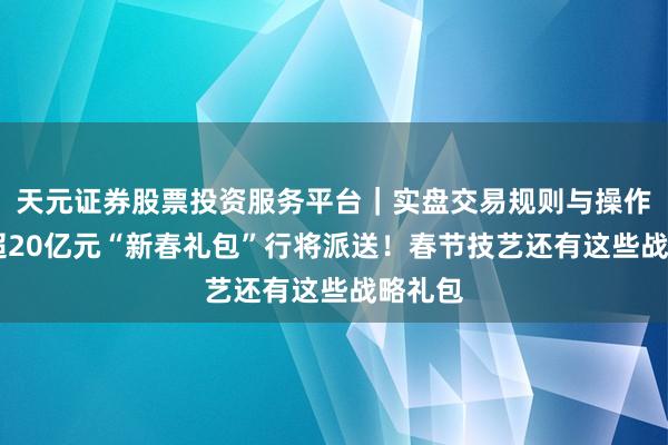 天元证券股票投资服务平台｜实盘交易规则与操作指南 超20亿元“新春礼包”行将派送！春节技艺还有这些战略礼包