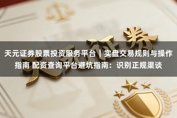 天元证券股票投资服务平台｜实盘交易规则与操作指南 配资查询平台避坑指南：识别正规渠谈