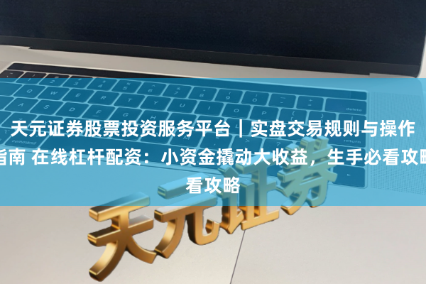 天元证券股票投资服务平台｜实盘交易规则与操作指南 在线杠杆配资：小资金撬动大收益，生手必看攻略