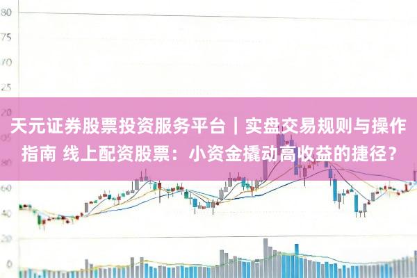 天元证券股票投资服务平台｜实盘交易规则与操作指南 线上配资股票：小资金撬动高收益的捷径？