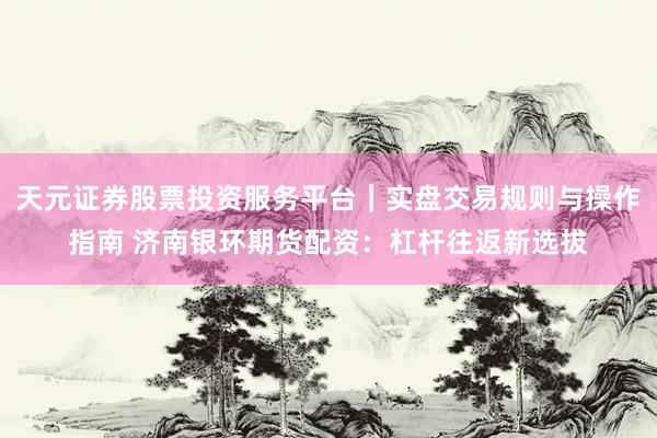 天元证券股票投资服务平台|实盘交易规则与操作指南 济南银环期货配资:杠杆往返新选拔