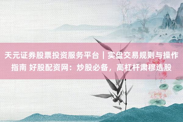 天元证券股票投资服务平台｜实盘交易规则与操作指南 好股配资网：炒股必备，高杠杆肃穆选股