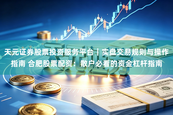 天元证券股票投资服务平台｜实盘交易规则与操作指南 合肥股票配资：散户必看的资金杠杆指南