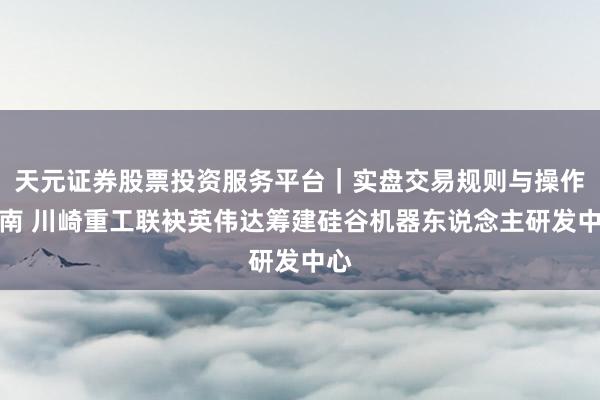 天元证券股票投资服务平台｜实盘交易规则与操作指南 川崎重工联袂英伟达筹建硅谷机器东说念主研发中心