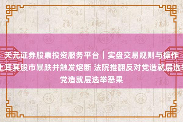 天元证券股票投资服务平台｜实盘交易规则与操作指南 土耳其股市暴跌并触发熔断 法院推翻反对党造就层选举恶果