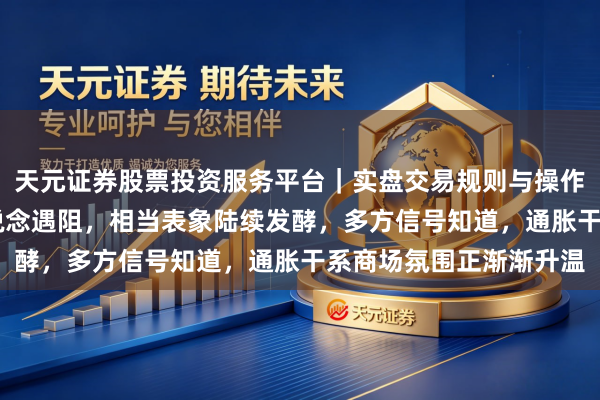 天元证券股票投资服务平台｜实盘交易规则与操作指南 全球能源开通要说念遇阻，相当表象陆续发酵，多方信号知道，通胀干系商场氛围正渐渐升温