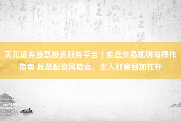 天元证券股票投资服务平台｜实盘交易规则与操作指南 股票配资风险高，生人别盲目加杠杆