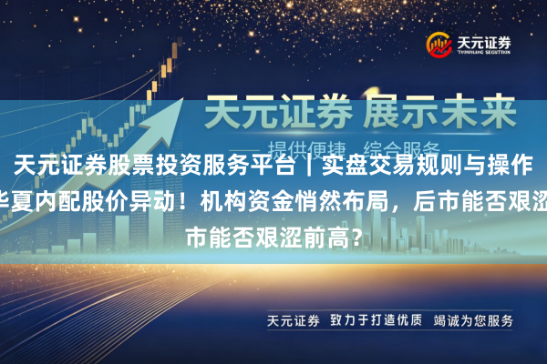 天元证券股票投资服务平台｜实盘交易规则与操作指南 华夏内配股价异动！机构资金悄然布局，后市能否艰涩前高？