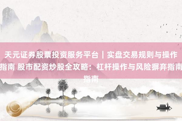 天元证券股票投资服务平台｜实盘交易规则与操作指南 股市配资炒股全攻略：杠杆操作与风险摒弃指南