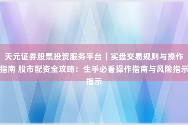 天元证券股票投资服务平台｜实盘交易规则与操作指南 股市配资全攻略：生手必看操作指南与风险指示