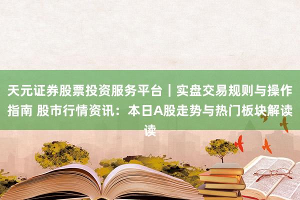 天元证券股票投资服务平台｜实盘交易规则与操作指南 股市行情资讯：本日A股走势与热门板块解读