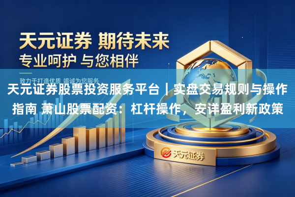 天元证券股票投资服务平台｜实盘交易规则与操作指南 萧山股票配资：杠杆操作，安详盈利新政策