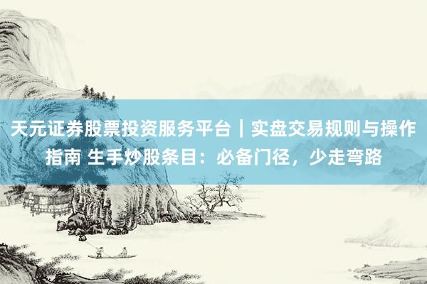 天元证券股票投资服务平台|实盘交易规则与操作指南 生手炒股条目:必备门径,少走弯路