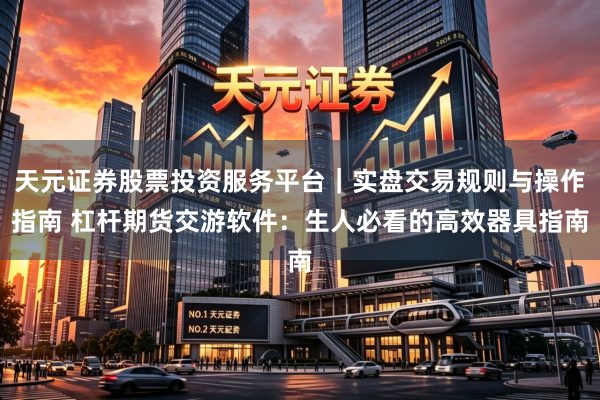 天元证券股票投资服务平台｜实盘交易规则与操作指南 杠杆期货交游软件：生人必看的高效器具指南