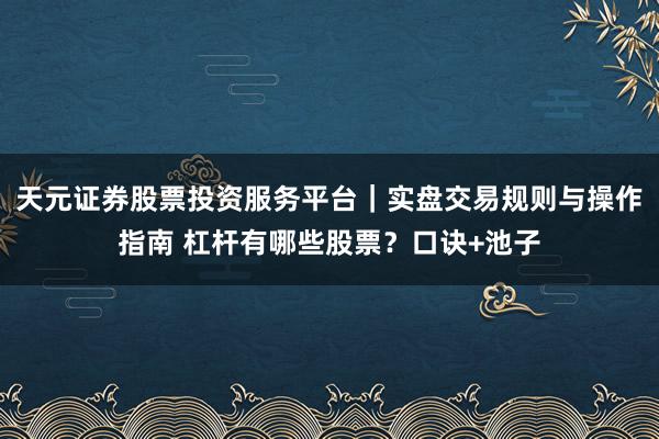 天元证券股票投资服务平台｜实盘交易规则与操作指南 杠杆有哪些股票？口诀+池子