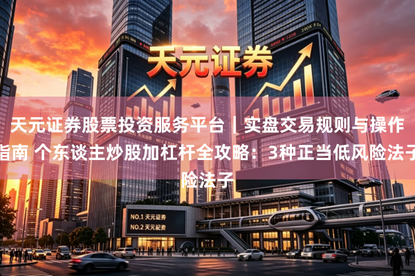 天元证券股票投资服务平台｜实盘交易规则与操作指南 个东谈主炒股加杠杆全攻略：3种正当低风险法子