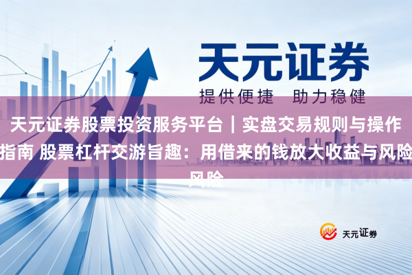 天元证券股票投资服务平台｜实盘交易规则与操作指南 股票杠杆交游旨趣：用借来的钱放大收益与风险