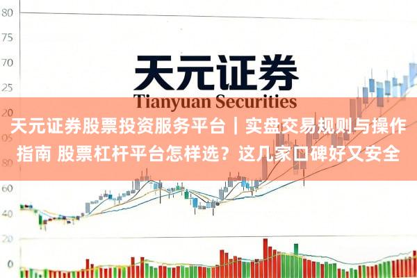 天元证券股票投资服务平台｜实盘交易规则与操作指南 股票杠杆平台怎样选？这几家口碑好又安全